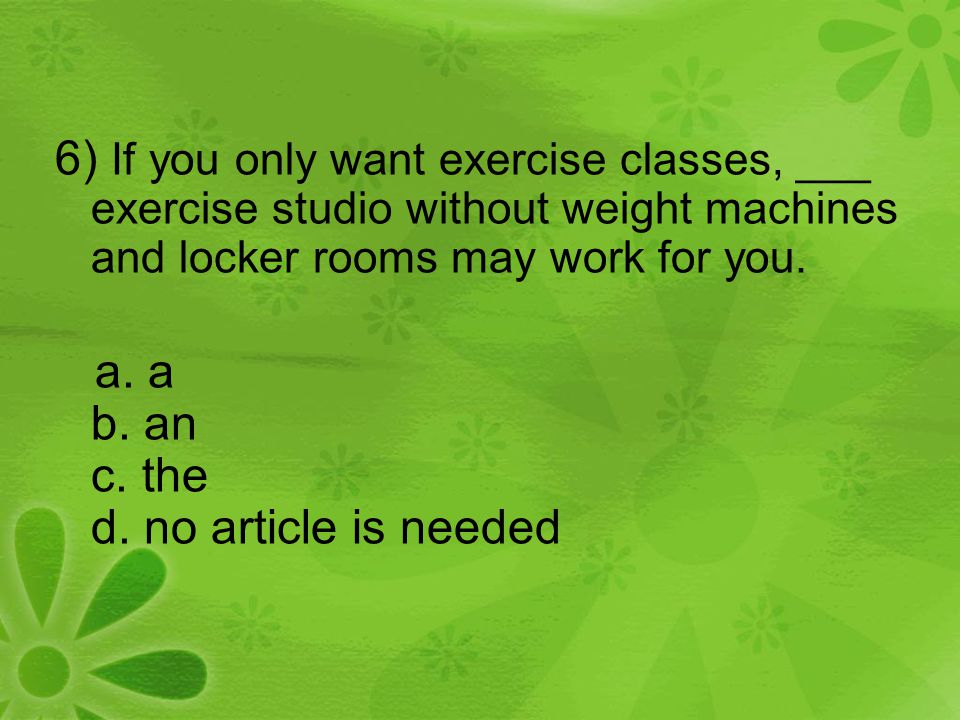 6) If you only want exercise classes, ___ exercise studio without weight machines and locker rooms may work for you.