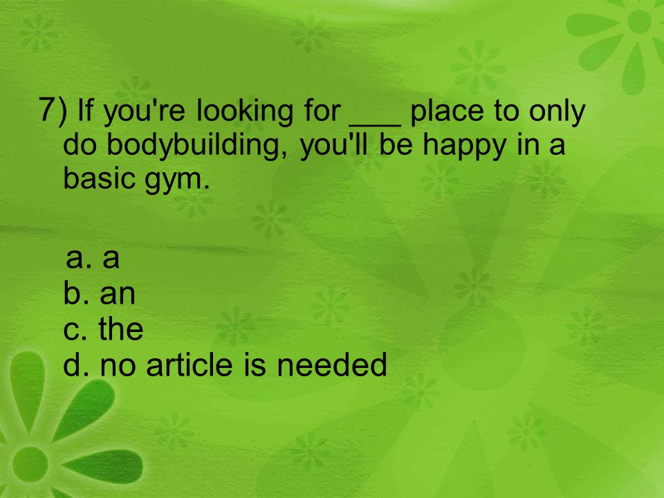 7) If you re looking for ___ place to only do bodybuilding, you ll be happy in a basic gym.