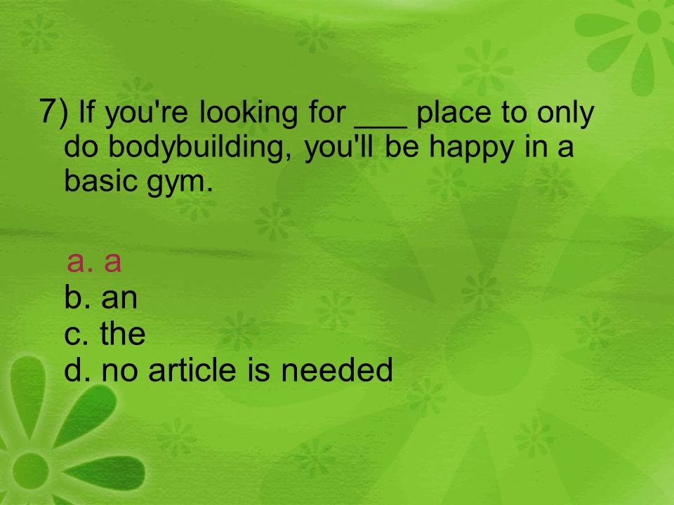 7) If you re looking for ___ place to only do bodybuilding, you ll be happy in a basic gym.