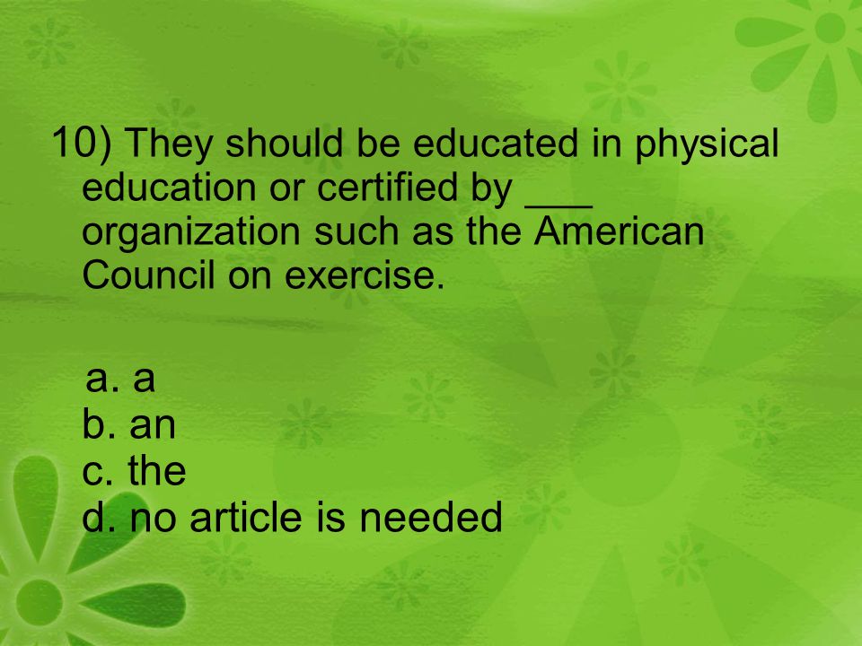 10) They should be educated in physical education or certified by ___ organization such as the American Council on exercise.