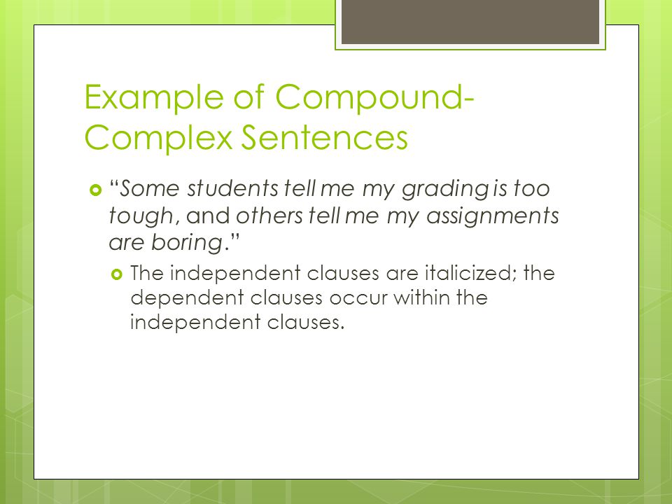 Example of Compound- Complex Sentences  Some students tell me my grading is too tough, and others tell me my assignments are boring.  The independent clauses are italicized; the dependent clauses occur within the independent clauses.