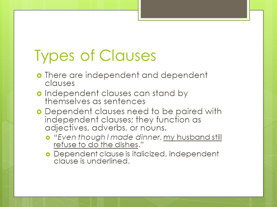 Types of Clauses  There are independent and dependent clauses  Independent clauses can stand by themselves as sentences  Dependent clauses need to be paired with independent clauses; they function as adjectives, adverbs, or nouns.