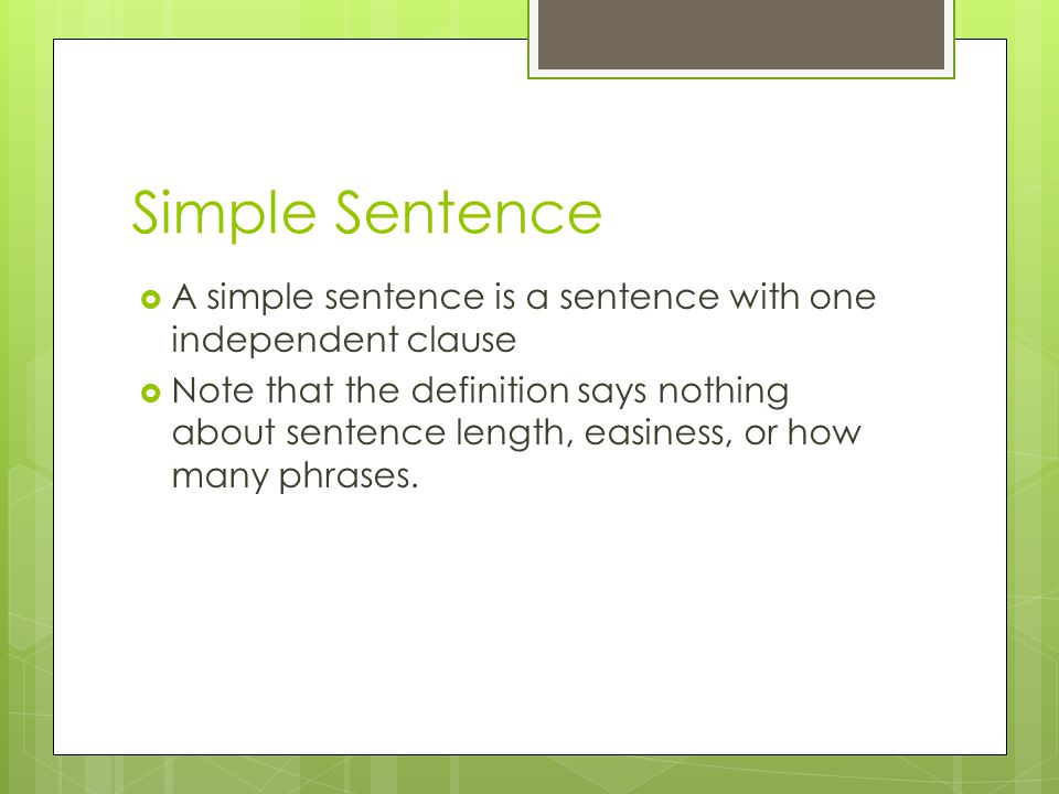 Simple Sentence  A simple sentence is a sentence with one independent clause  Note that the definition says nothing about sentence length, easiness, or how many phrases.