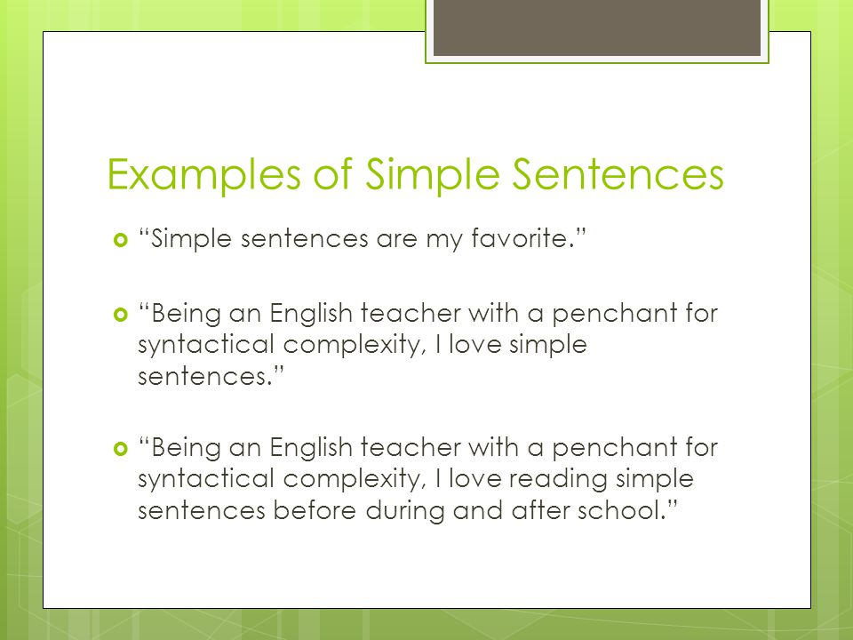 Examples of Simple Sentences  Simple sentences are my favorite.  Being an English teacher with a penchant for syntactical complexity, I love simple sentences.  Being an English teacher with a penchant for syntactical complexity, I love reading simple sentences before during and after school.