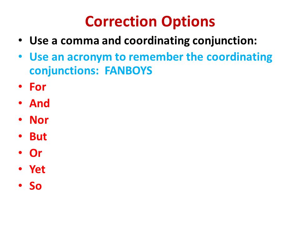 Correction Options Use a comma and coordinating conjunction: Use an acronym to remember the coordinating conjunctions: FANBOYS For And Nor But Or Yet So