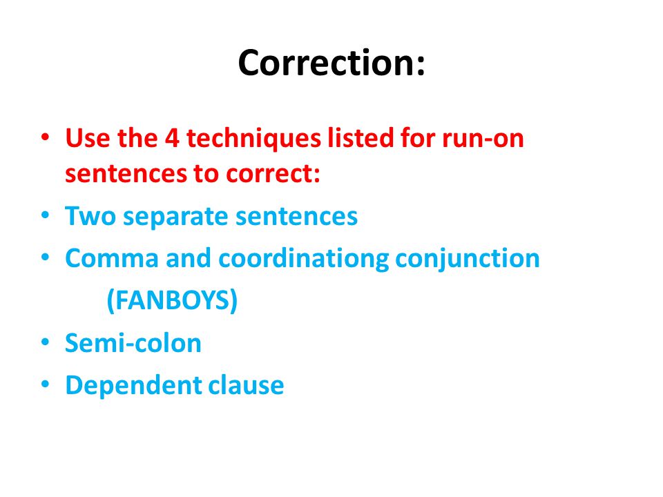 Correction: Use the 4 techniques listed for run-on sentences to correct: Two separate sentences Comma and coordinationg conjunction (FANBOYS) Semi-colon Dependent clause