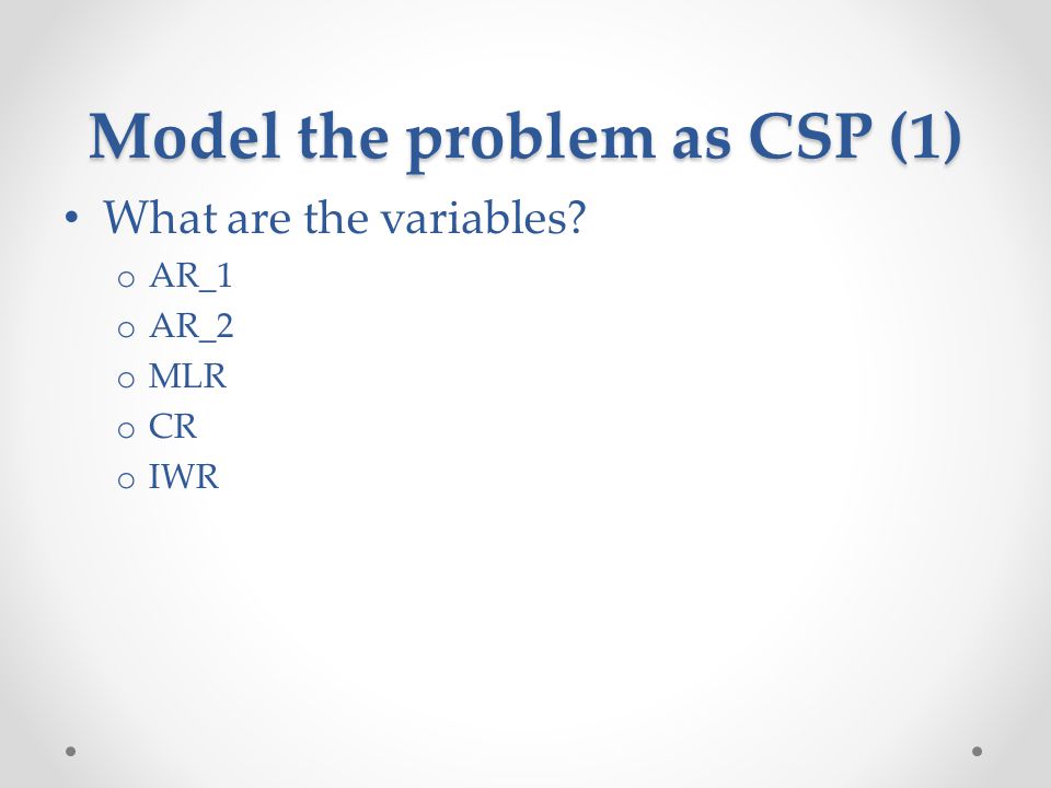 Model the problem as CSP (1) What are the variables o AR_1 o AR_2 o MLR o CR o IWR