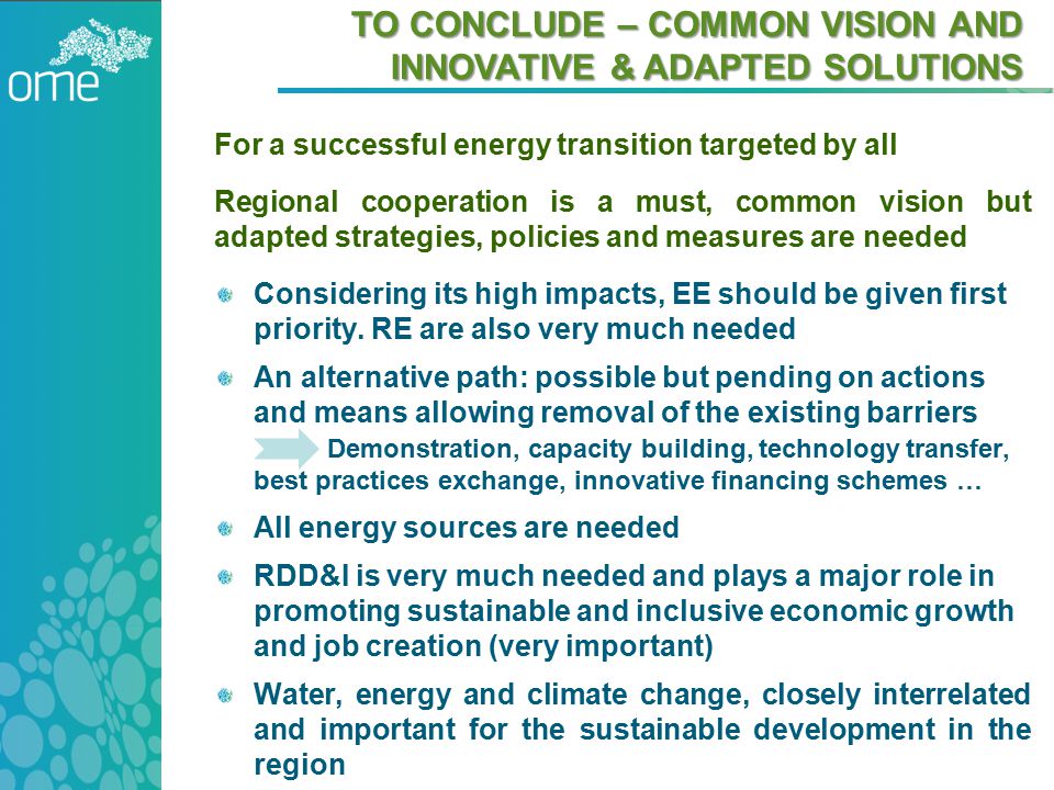 TO CONCLUDE – COMMON VISION AND INNOVATIVE & ADAPTED SOLUTIONS For a successful energy transition targeted by all Regional cooperation is a must, common vision but adapted strategies, policies and measures are needed Considering its high impacts, EE should be given first priority.