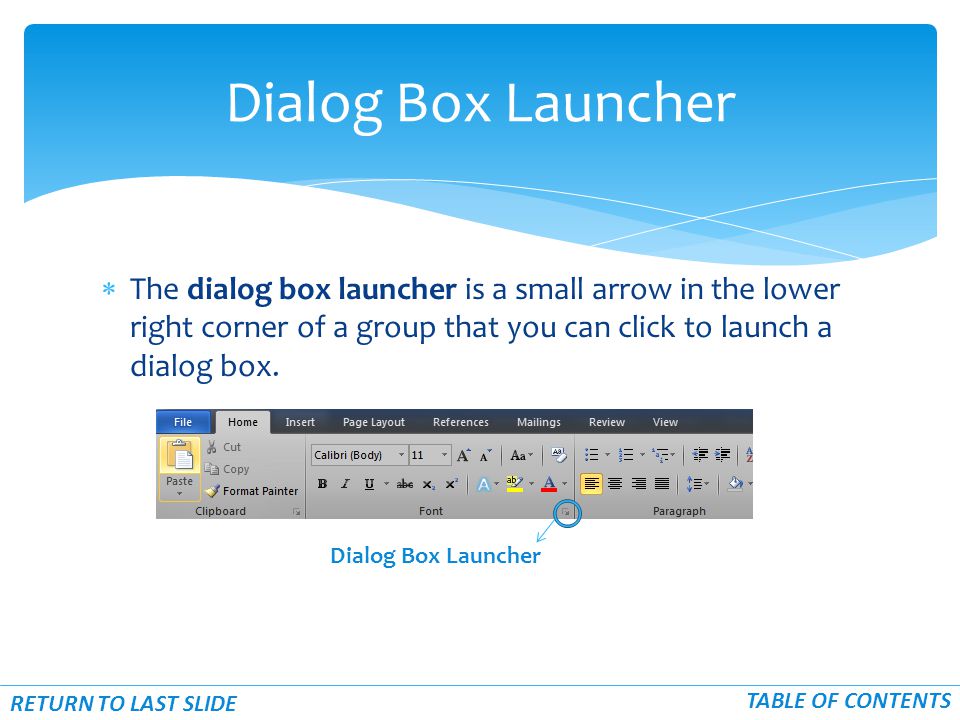  The dialog box launcher is a small arrow in the lower right corner of a group that you can click to launch a dialog box.