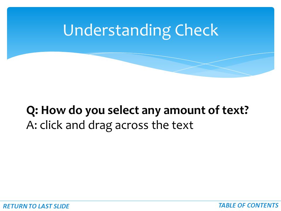 Understanding Check RETURN TO LAST SLIDE TABLE OF CONTENTS Q: How do you select any amount of text.