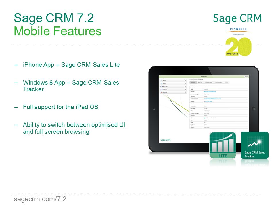 sagecrm.com/7.2 Sage CRM 7.2 Mobile Features –iPhone App – Sage CRM Sales Lite –Windows 8 App – Sage CRM Sales Tracker –Full support for the iPad OS –Ability to switch between optimised UI and full screen browsing