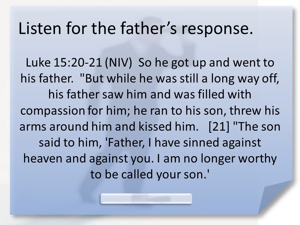 Listen for the father’s response. Luke 15:20-21 (NIV) So he got up and went to his father.