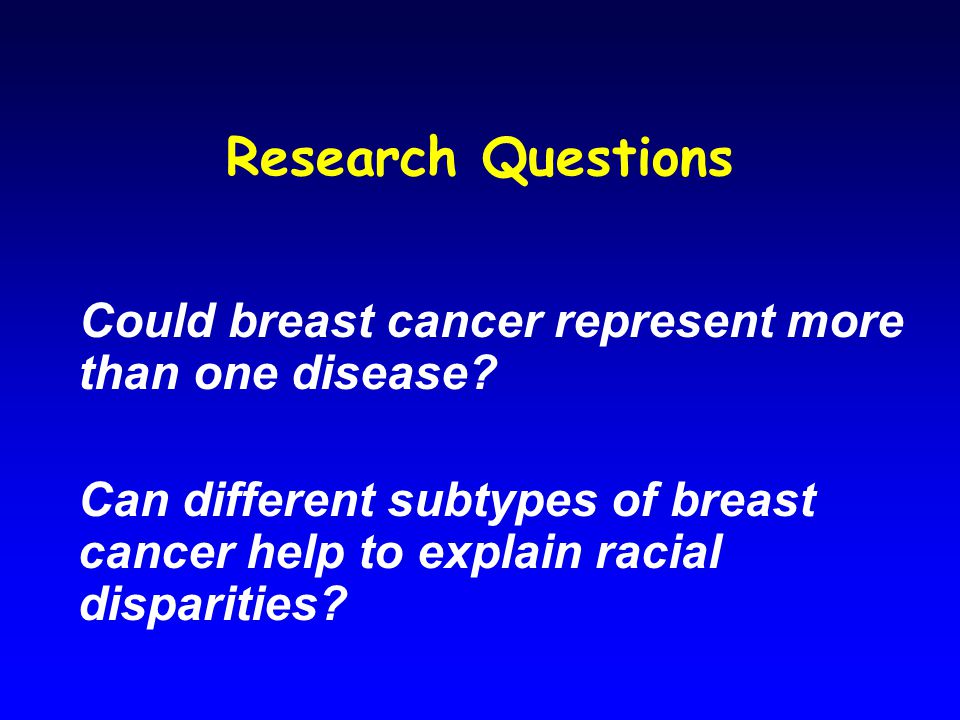 Research Questions Could breast cancer represent more than one disease.