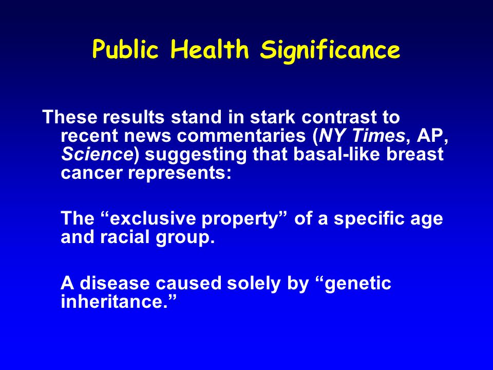 Public Health Significance These results stand in stark contrast to recent news commentaries (NY Times, AP, Science) suggesting that basal-like breast cancer represents: The exclusive property of a specific age and racial group.