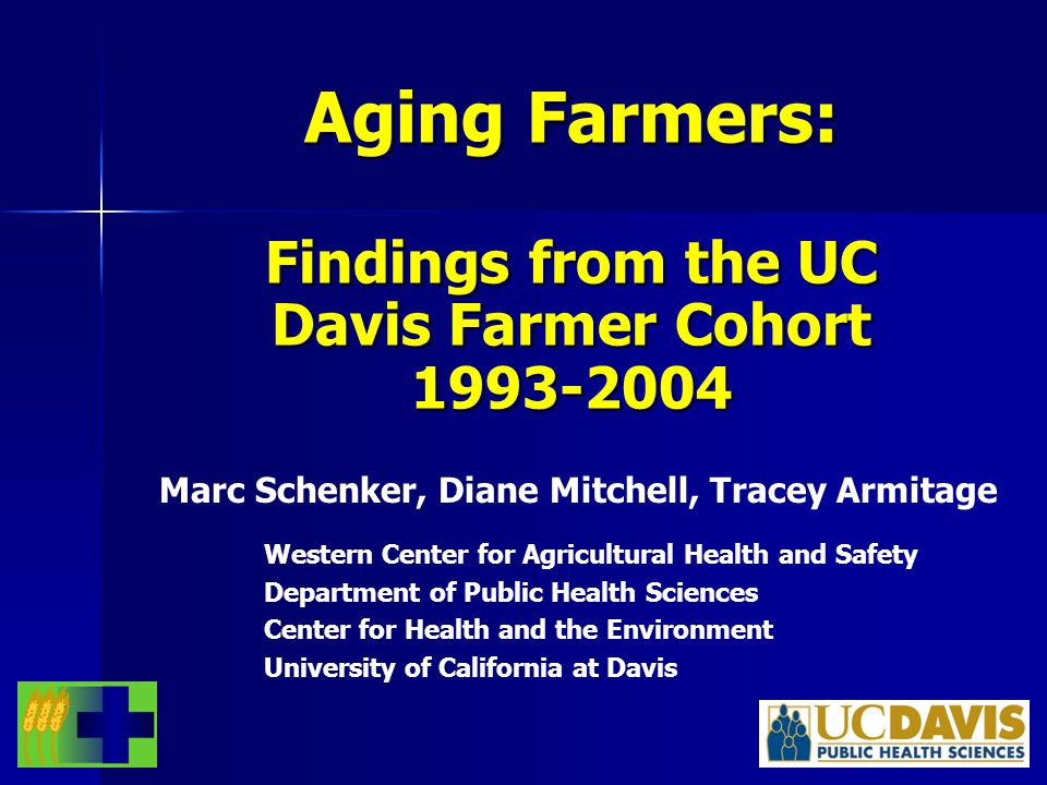 Aging Farmers: Findings from the UC Davis Farmer Cohort Marc Schenker, Diane Mitchell, Tracey Armitage Western Center for Agricultural Health and Safety Department of Public Health Sciences Center for Health and the Environment University of California at Davis