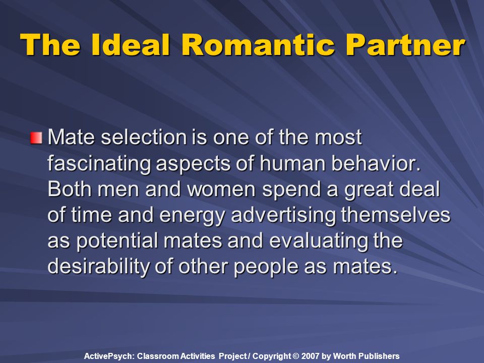 ActivePsych: Classroom Activities Project / Copyright © 2007 by Worth Publishers The Ideal Romantic Partner Mate selection is one of the most fascinating aspects of human behavior.