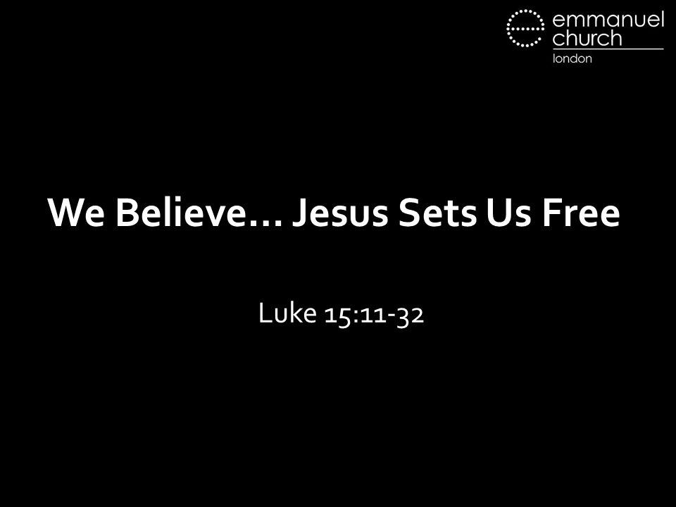 We Believe… Jesus Sets Us Free Luke 15:11-32