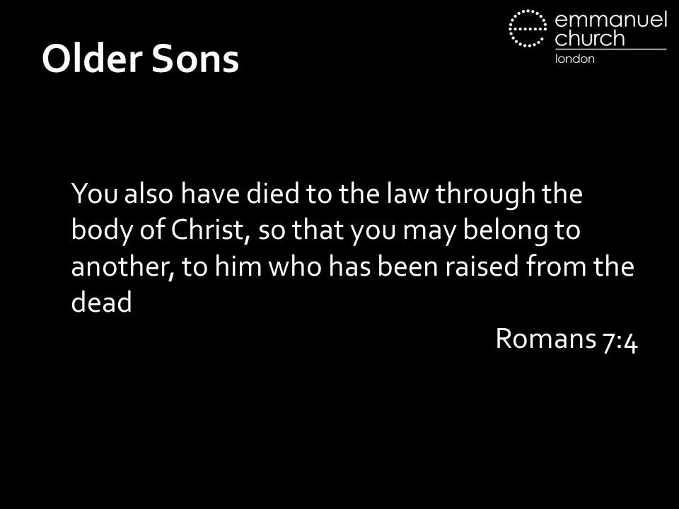 Older Sons You also have died to the law through the body of Christ, so that you may belong to another, to him who has been raised from the dead Romans 7:4