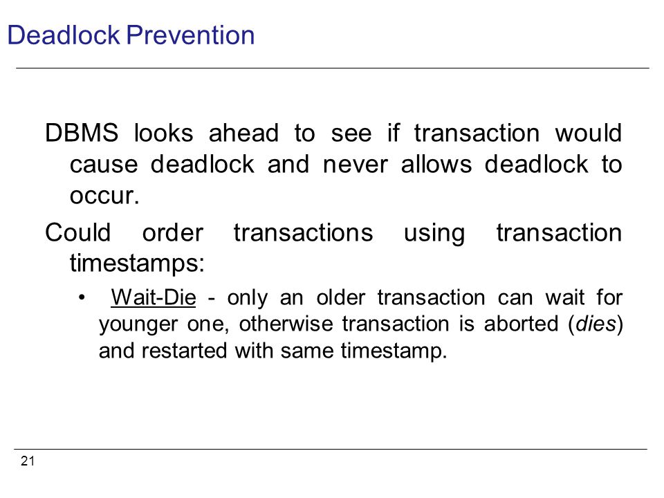 21 Deadlock Prevention DBMS looks ahead to see if transaction would cause deadlock and never allows deadlock to occur.