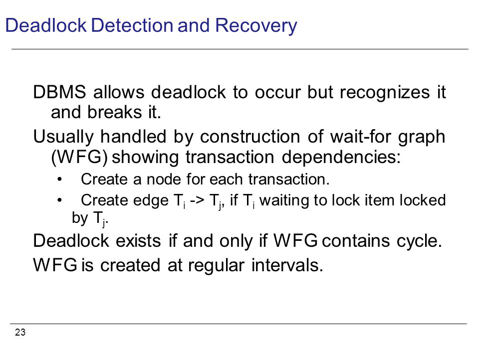 23 Deadlock Detection and Recovery DBMS allows deadlock to occur but recognizes it and breaks it.