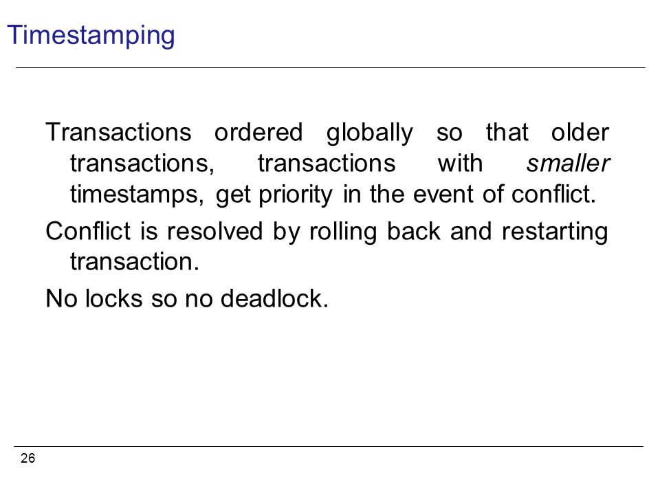 26 Timestamping Transactions ordered globally so that older transactions, transactions with smaller timestamps, get priority in the event of conflict.
