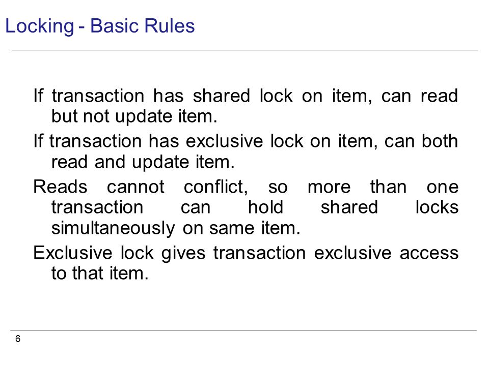 6 Locking - Basic Rules If transaction has shared lock on item, can read but not update item.