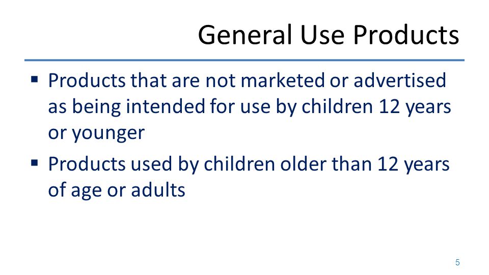 General Use Products  Products that are not marketed or advertised as being intended for use by children 12 years or younger  Products used by children older than 12 years of age or adults 5
