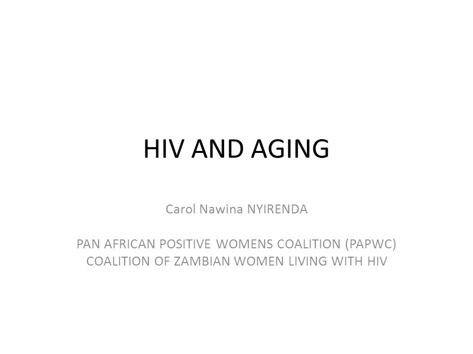 HIV AND AGING Carol Nawina NYIRENDA PAN AFRICAN POSITIVE WOMENS COALITION (PAPWC) COALITION OF ZAMBIAN WOMEN LIVING WITH HIV