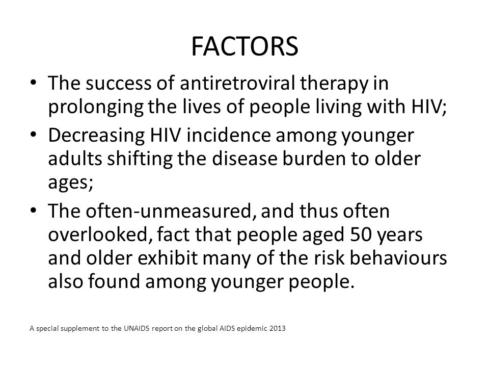 FACTORS The success of antiretroviral therapy in prolonging the lives of people living with HIV; Decreasing HIV incidence among younger adults shifting the disease burden to older ages; The often-unmeasured, and thus often overlooked, fact that people aged 50 years and older exhibit many of the risk behaviours also found among younger people.