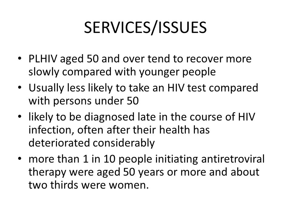 SERVICES/ISSUES PLHIV aged 50 and over tend to recover more slowly compared with younger people Usually less likely to take an HIV test compared with persons under 50 likely to be diagnosed late in the course of HIV infection, often after their health has deteriorated considerably more than 1 in 10 people initiating antiretroviral therapy were aged 50 years or more and about two thirds were women.