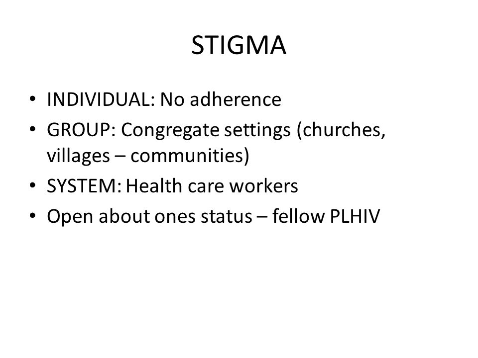 STIGMA INDIVIDUAL: No adherence GROUP: Congregate settings (churches, villages – communities) SYSTEM: Health care workers Open about ones status – fellow PLHIV