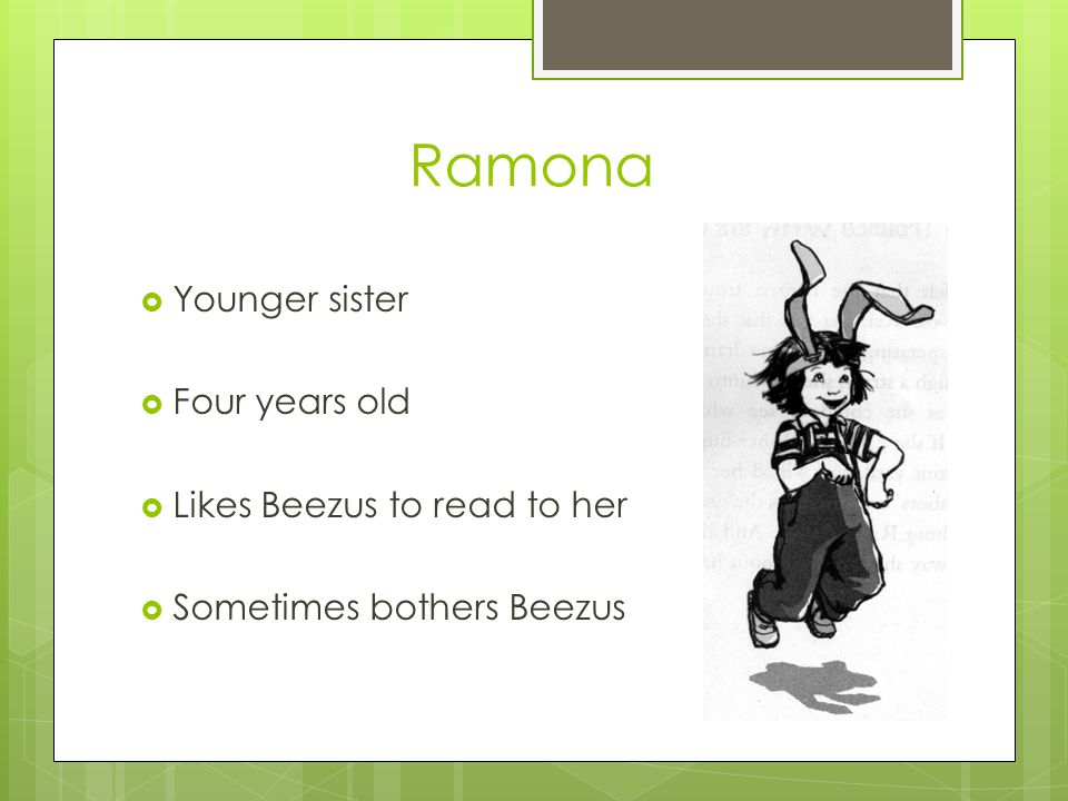 Ramona  Younger sister  Four years old  Likes Beezus to read to her  Sometimes bothers Beezus