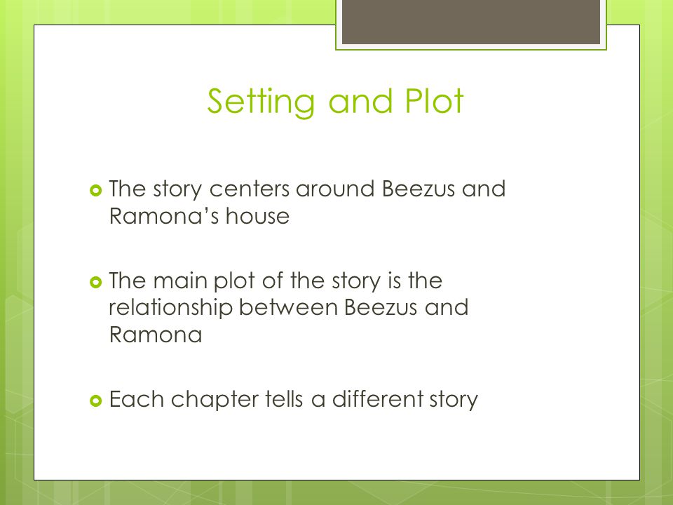 Setting and Plot  The story centers around Beezus and Ramona’s house  The main plot of the story is the relationship between Beezus and Ramona  Each chapter tells a different story