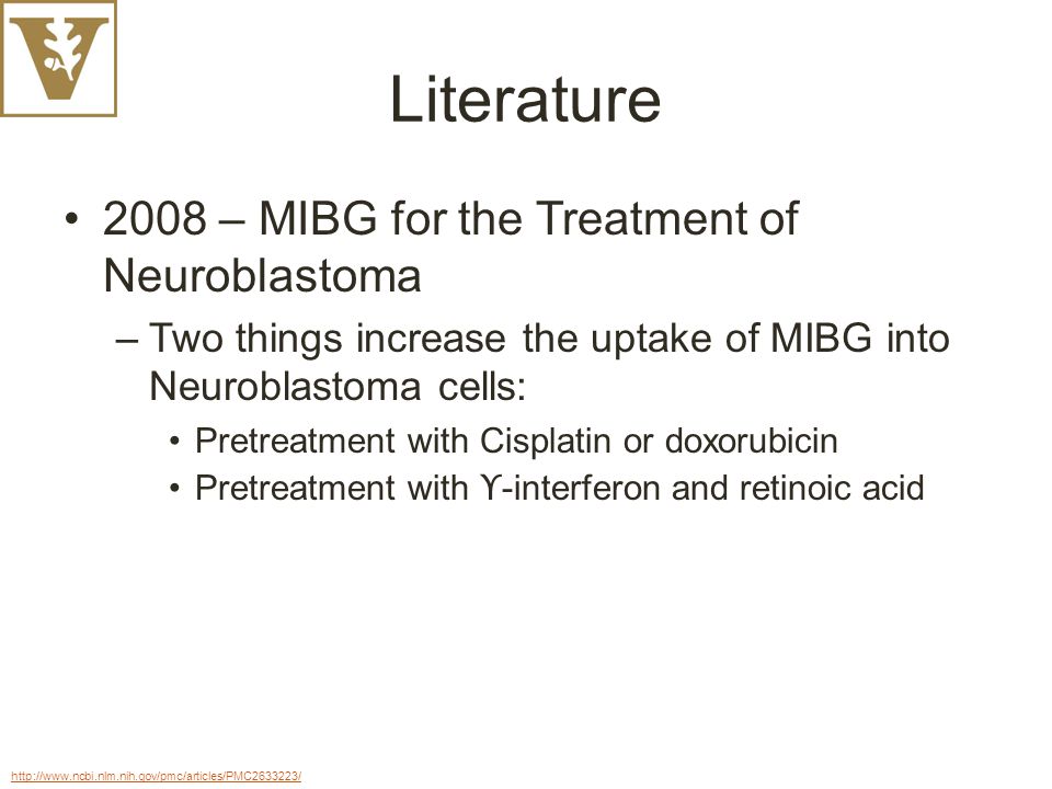 Literature 2008 – MIBG for the Treatment of Neuroblastoma –Two things increase the uptake of MIBG into Neuroblastoma cells: Pretreatment with Cisplatin or doxorubicin Pretreatment with ϒ -interferon and retinoic acid