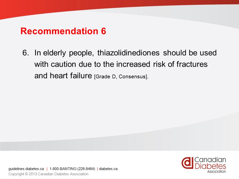 guidelines.diabetes.ca | BANTING ( ) | diabetes.ca Copyright © 2013 Canadian Diabetes Association Recommendation 6 6.In elderly people, thiazolidinediones should be used with caution due to the increased risk of fractures and heart failure [Grade D, Consensus].