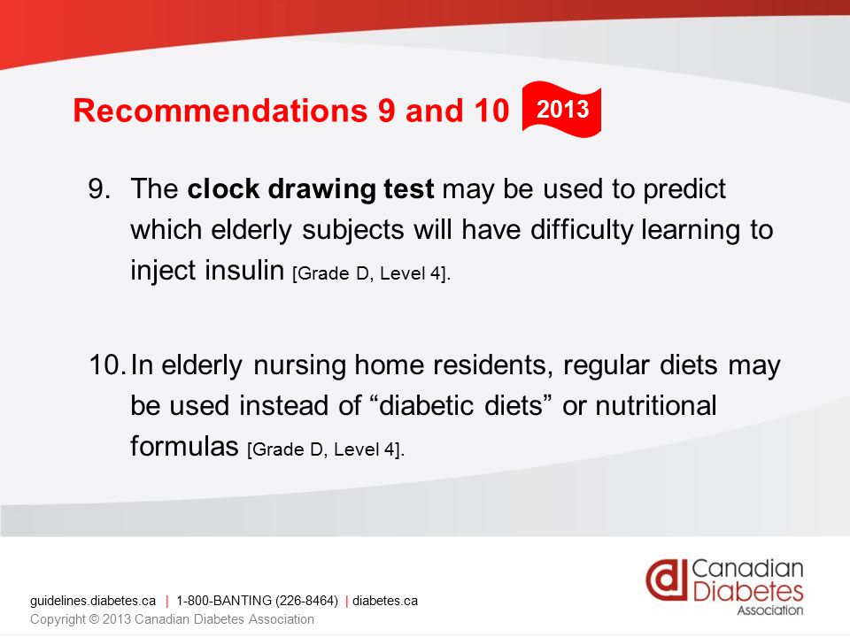 guidelines.diabetes.ca | BANTING ( ) | diabetes.ca Copyright © 2013 Canadian Diabetes Association Recommendations 9 and 10 9.The clock drawing test may be used to predict which elderly subjects will have difficulty learning to inject insulin [Grade D, Level 4].