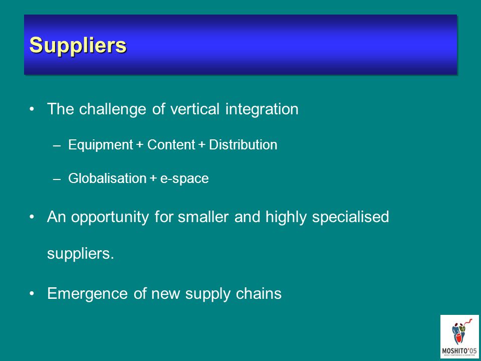 SuppliersSuppliers The challenge of vertical integration –Equipment + Content + Distribution –Globalisation + e-space An opportunity for smaller and highly specialised suppliers.
