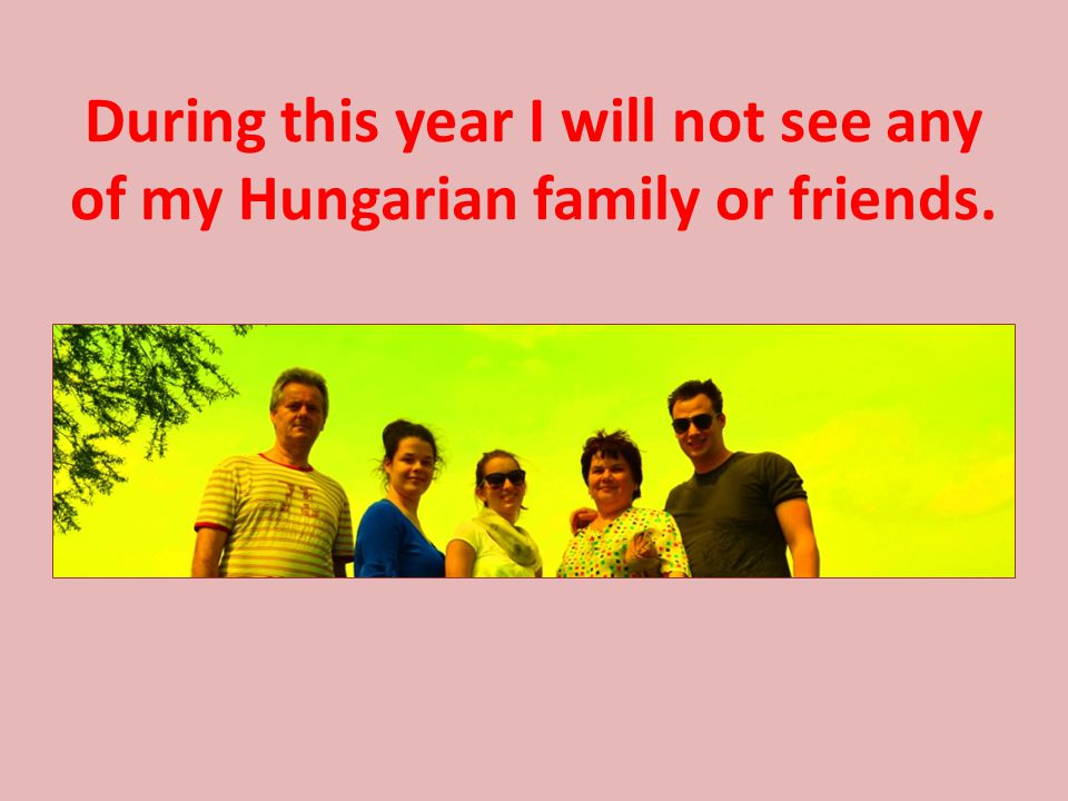 During this year I will not see any of my Hungarian family or friends.