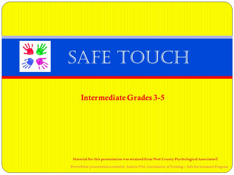 Intermediate Grades 3-5 Safe Touch Material for this presentation was attained from West County Psychological Associates© PowerPoint presentation created by Andrea Witt, Coordinator of Training—Safe Environment Program