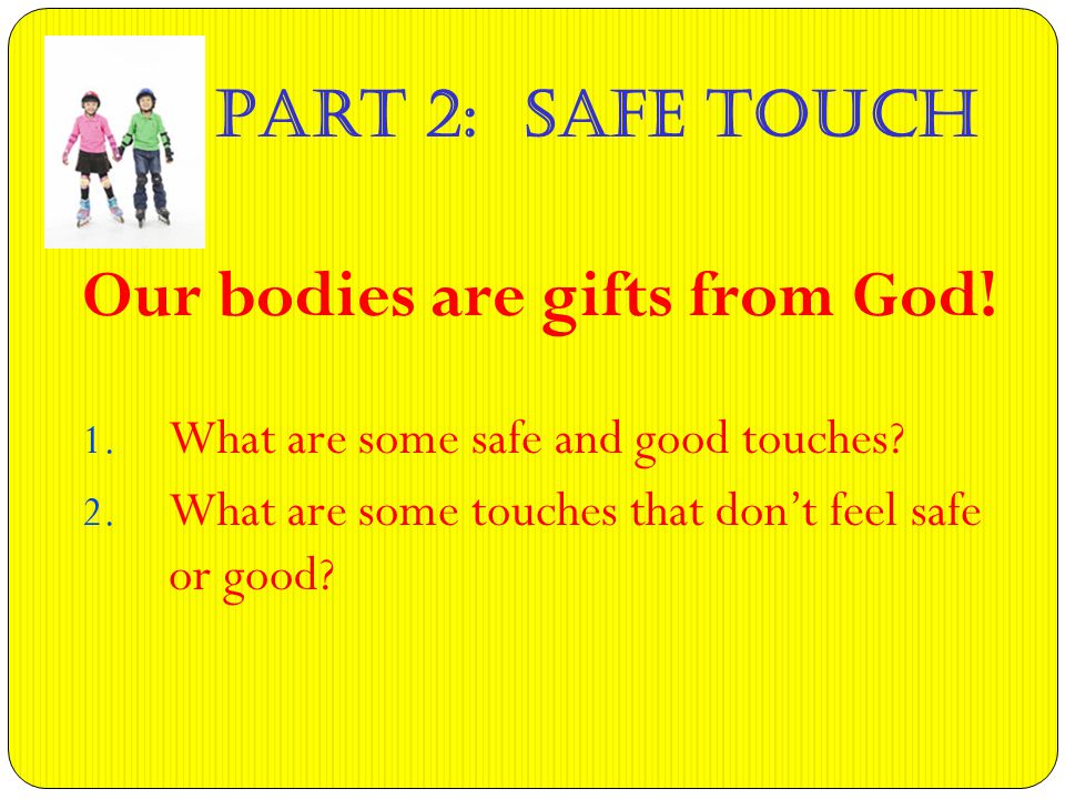 Part 2: Safe Touch Our bodies are gifts from God. 1.