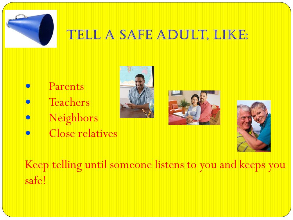 Tell a Safe Adult, like: Parents Teachers Neighbors Close relatives Keep telling until someone listens to you and keeps you safe!
