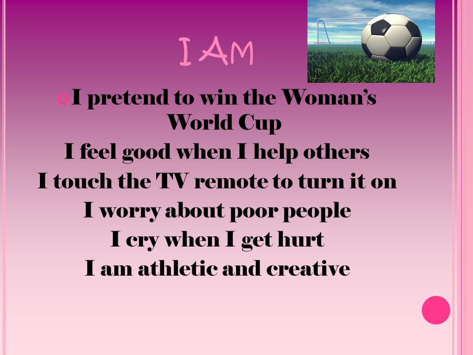 I A M I pretend to win the Woman’s World Cup I feel good when I help others I touch the TV remote to turn it on I worry about poor people I cry when I get hurt I am athletic and creative