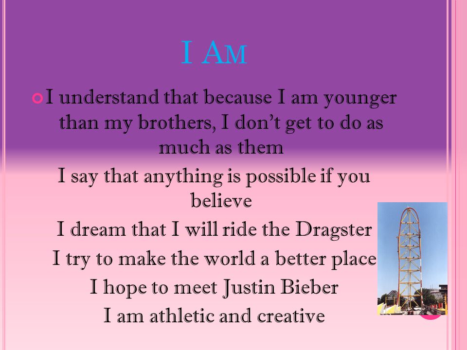 I A M I understand that because I am younger than my brothers, I don’t get to do as much as them I say that anything is possible if you believe I dream that I will ride the Dragster I try to make the world a better place I hope to meet Justin Bieber I am athletic and creative