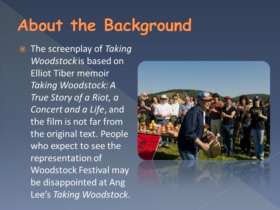  The screenplay of Taking Woodstock is based on Elliot Tiber memoir Taking Woodstock: A True Story of a Riot, a Concert and a Life, and the film is not far from the original text.