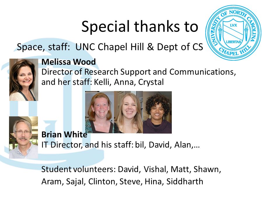 Special thanks to Space, staff: UNC Chapel Hill & Dept of CS Melissa Wood Director of Research Support and Communications, and her staff: Kelli, Anna, Crystal Brian White IT Director, and his staff: bil, David, Alan,… Student volunteers: David, Vishal, Matt, Shawn, Aram, Sajal, Clinton, Steve, Hina, Siddharth
