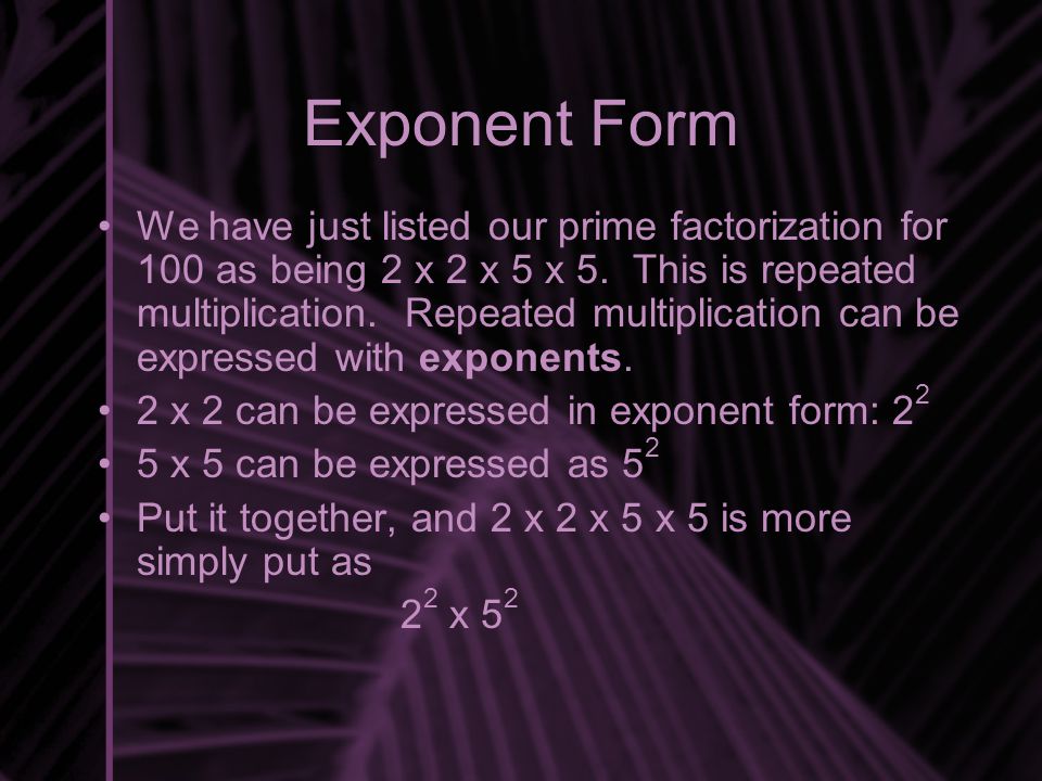 Exponent Form We have just listed our prime factorization for 100 as being 2 x 2 x 5 x 5.