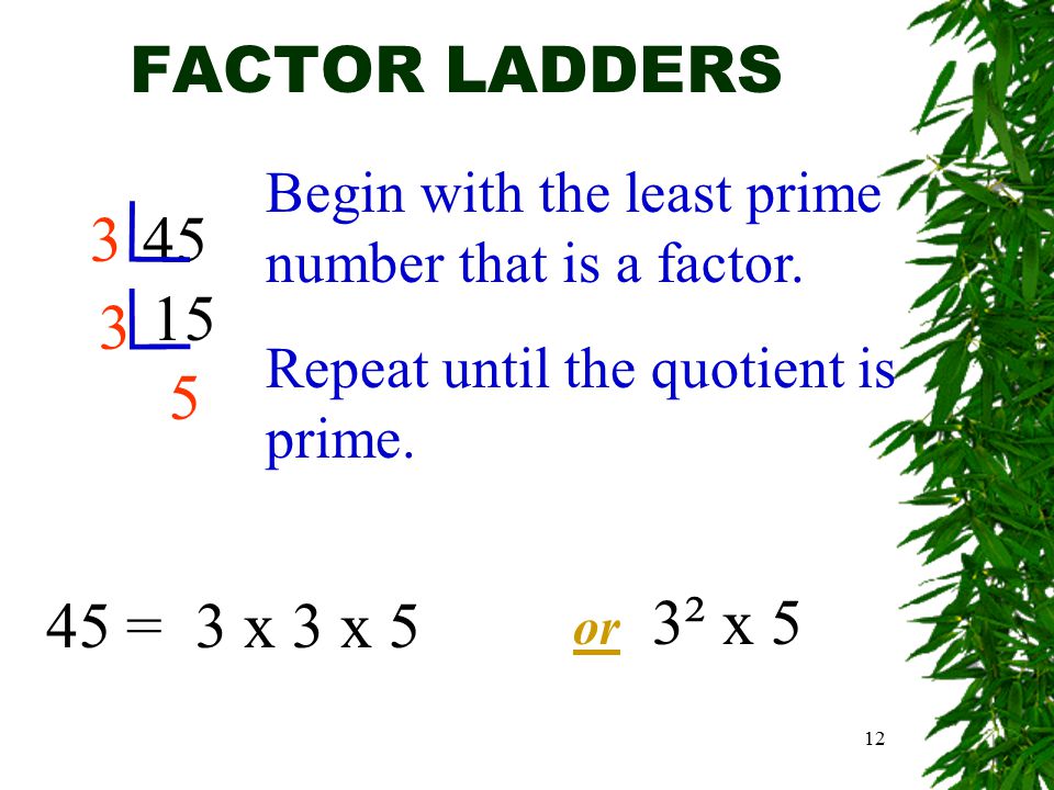 12 FACTOR LADDERS = 3 x 3 x 5 or 3 ² x 5 Begin with the least prime number that is a factor.
