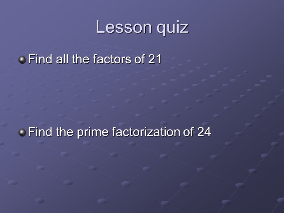 Lesson quiz Find all the factors of 21 Find the prime factorization of 24