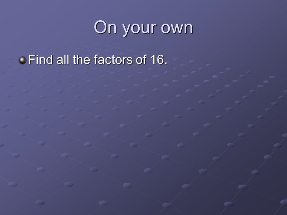 On your own Find all the factors of 16.