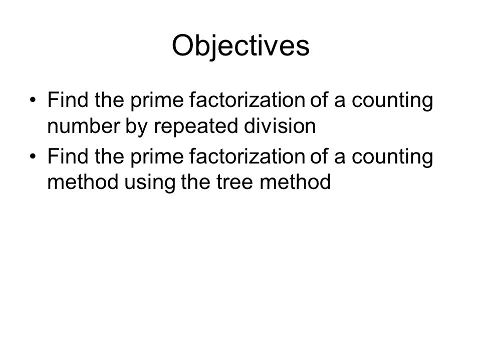 Objectives Find the prime factorization of a counting number by repeated division Find the prime factorization of a counting method using the tree method